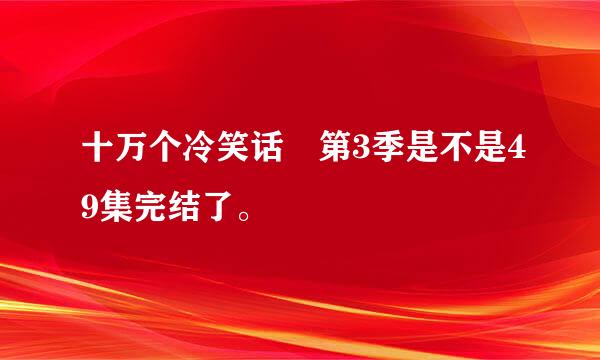 十万个冷笑话 第3季是不是49集完结了。