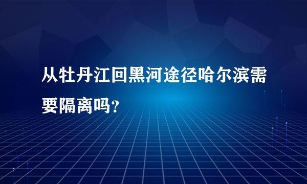 从牡丹江回黑河途径哈尔滨需要隔离吗？