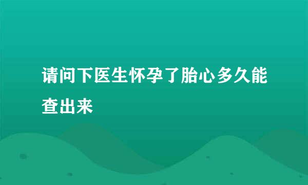 请问下医生怀孕了胎心多久能查出来