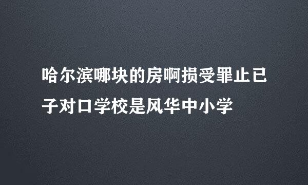 哈尔滨哪块的房啊损受罪止已子对口学校是风华中小学