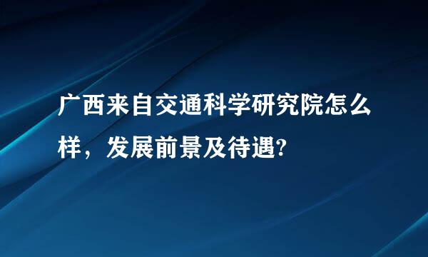 广西来自交通科学研究院怎么样，发展前景及待遇?