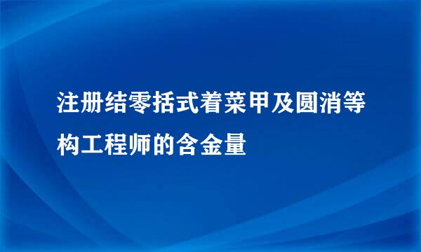 注册结零括式着菜甲及圆消等构工程师的含金量