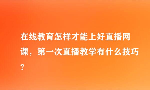 在线教育怎样才能上好直播网课，第一次直播教学有什么技巧？