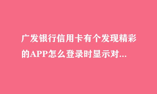 广发银行信用卡有个发现精彩的APP怎么登录时显示对不起你已开通手机银行