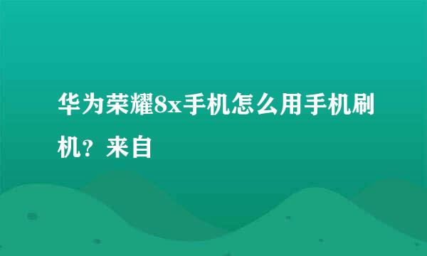 华为荣耀8x手机怎么用手机刷机？来自