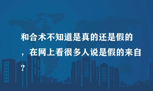 和合术不知道是真的还是假的，在网上看很多人说是假的来自？