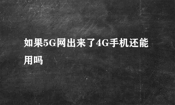 如果5G网出来了4G手机还能用吗