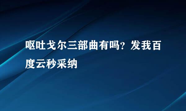 呕吐戈尔三部曲有吗？发我百度云秒采纳