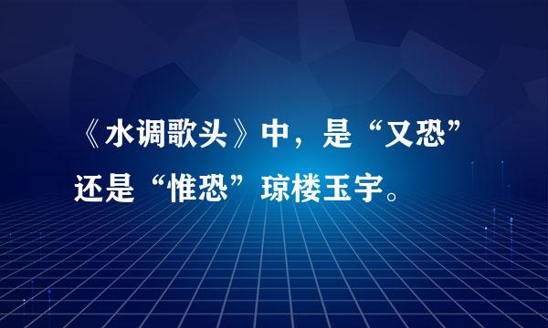 《水调歌头》中，是“又恐”还是“惟恐”琼楼玉宇。