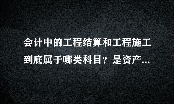 会计中的工程结算和工程施工到底属于哪类科目？是资产还是负债？