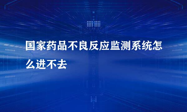 国家药品不良反应监测系统怎么进不去