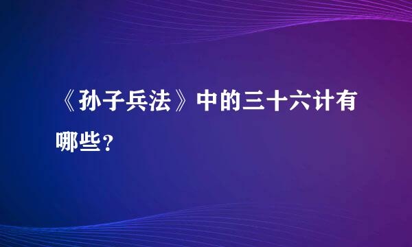 《孙子兵法》中的三十六计有哪些？