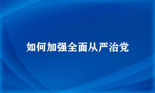 如何加强全面从严治党