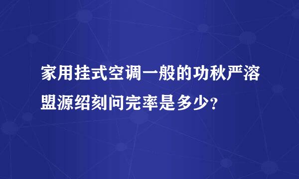 家用挂式空调一般的功秋严溶盟源绍刻问完率是多少？