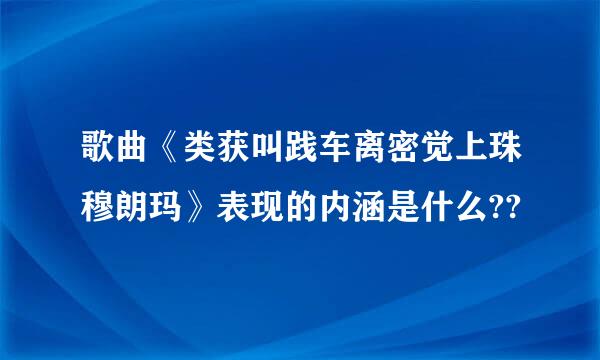 歌曲《类获叫践车离密觉上珠穆朗玛》表现的内涵是什么??