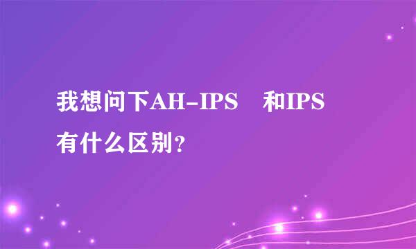 我想问下AH-IPS 和IPS 有什么区别？