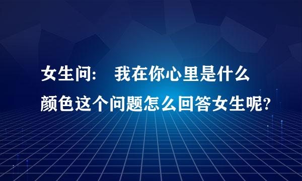 女生问: 我在你心里是什么颜色这个问题怎么回答女生呢?