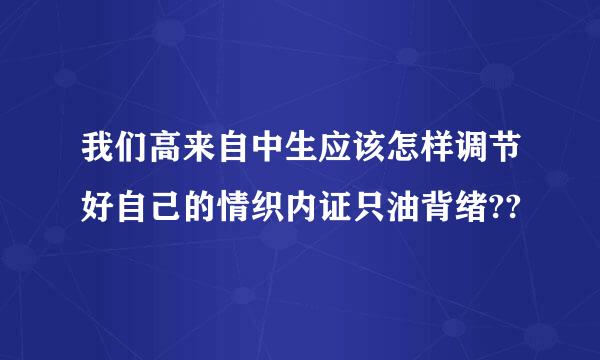 我们高来自中生应该怎样调节好自己的情织内证只油背绪??