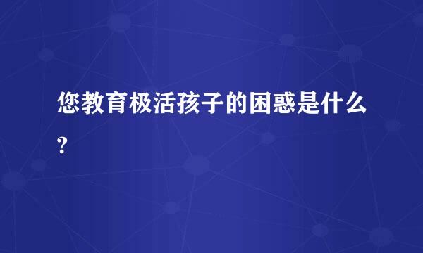 您教育极活孩子的困惑是什么?