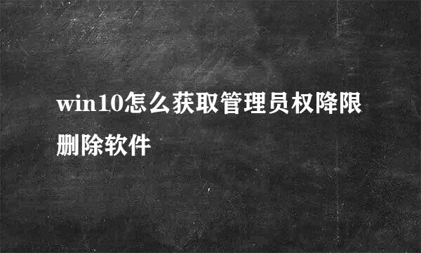 win10怎么获取管理员权降限删除软件