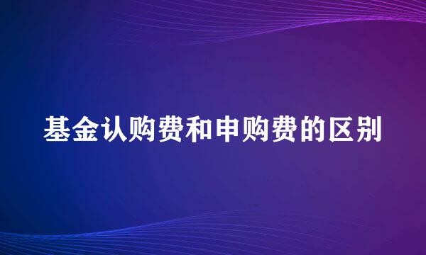 基金认购费和申购费的区别