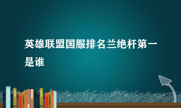 英雄联盟国服排名兰绝杆第一是谁