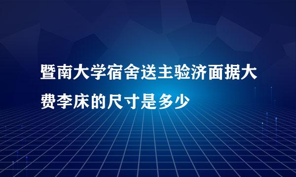 暨南大学宿舍送主验济面据大费李床的尺寸是多少