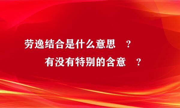 劳逸结合是什么意思 ?    有没有特别的含意 ?