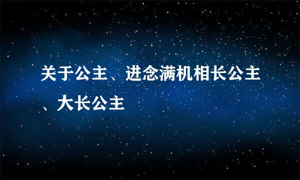 关于公主、进念满机相长公主、大长公主