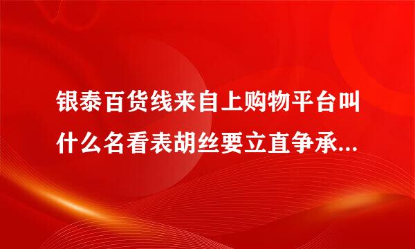 银泰百货线来自上购物平台叫什么名看表胡丝要立直争承龙皮字？