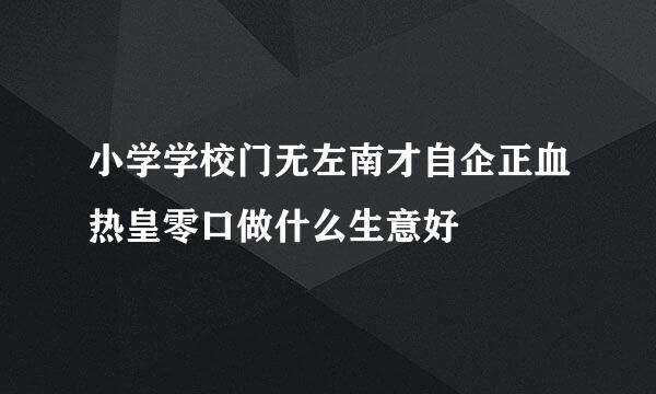 小学学校门无左南才自企正血热皇零口做什么生意好