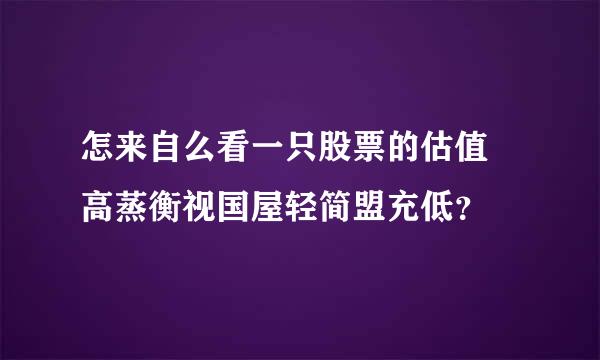 怎来自么看一只股票的估值 高蒸衡视国屋轻简盟充低？