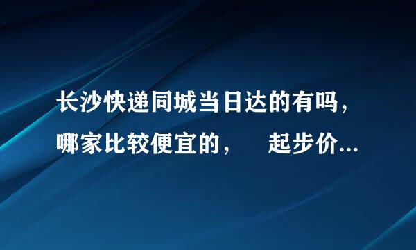 长沙快递同城当日达的有吗，哪家比较便宜的， 起步价是多少？