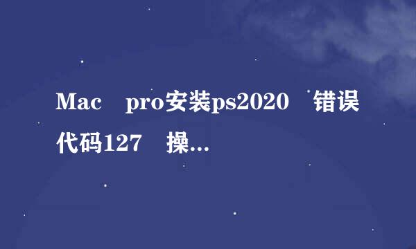 Mac pro安装ps2020 错误代码127 操作步骤？