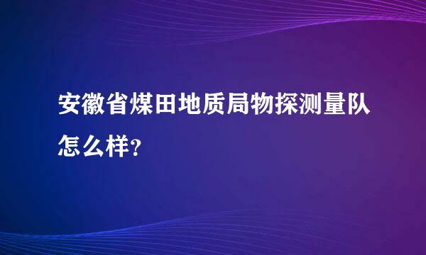 安徽省煤田地质局物探测量队怎么样？