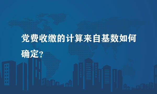 党费收缴的计算来自基数如何确定？