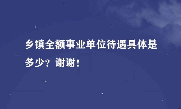 乡镇全额事业单位待遇具体是多少？谢谢！