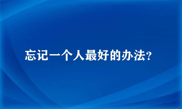 忘记一个人最好的办法？