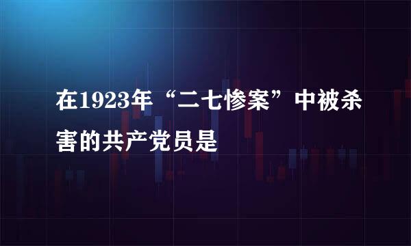 在1923年“二七惨案”中被杀害的共产党员是