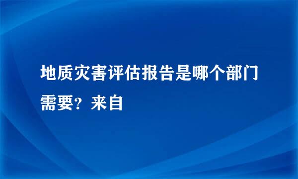 地质灾害评估报告是哪个部门需要？来自