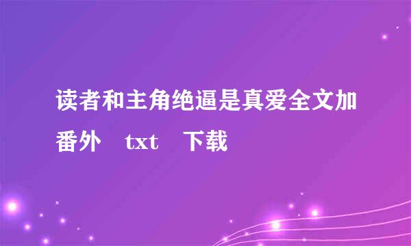 读者和主角绝逼是真爱全文加番外 txt 下载