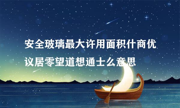 安全玻璃最大许用面积什商优议居零望道想通士么意思