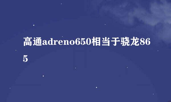 高通adreno650相当于骁龙865