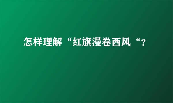 怎样理解“红旗漫卷西风“？