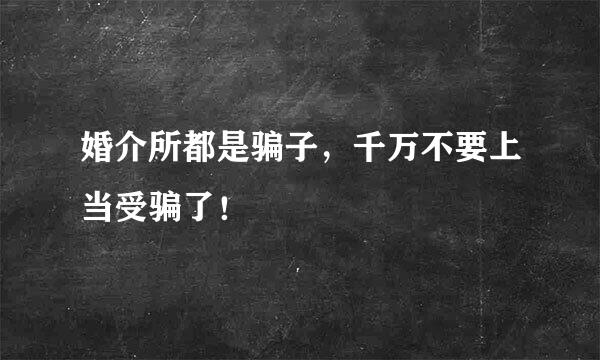 婚介所都是骗子，千万不要上当受骗了！