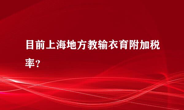 目前上海地方教输衣育附加税率？