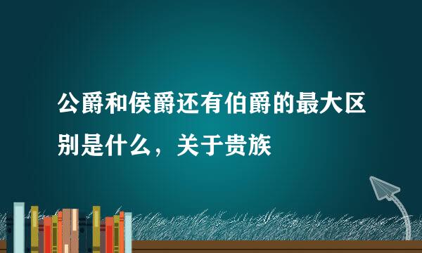 公爵和侯爵还有伯爵的最大区别是什么，关于贵族