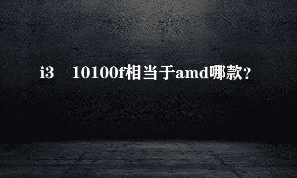 i3 10100f相当于amd哪款？