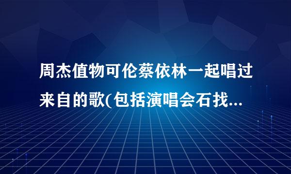 周杰值物可伦蔡依林一起唱过来自的歌(包括演唱会石找雨负会征美!)