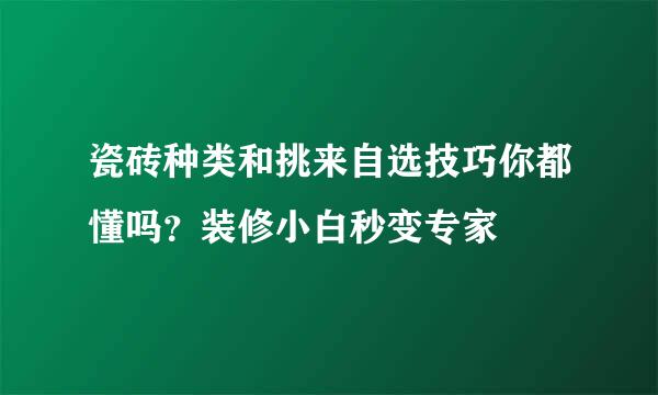 瓷砖种类和挑来自选技巧你都懂吗？装修小白秒变专家